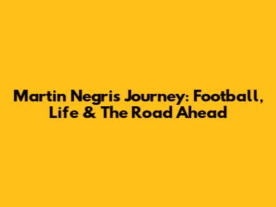 Martin Negri's Journey: Football, Life & The Road Ahead
