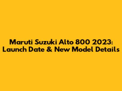 Maruti Suzuki Alto 800 2023: Launch Date & New Model Details