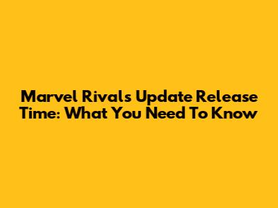 Marvel Rivals Update Release Time: What You Need To Know