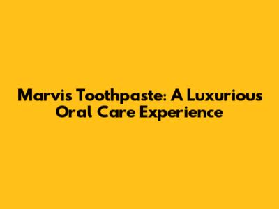 Marvis Toothpaste: A Luxurious Oral Care Experience