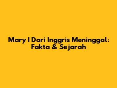 Mary I Dari Inggris Meninggal: Fakta & Sejarah