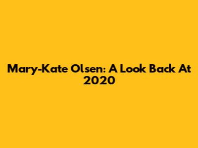 Mary-Kate Olsen: A Look Back At 2020