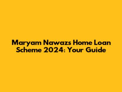 Maryam Nawaz's Home Loan Scheme 2024: Your Guide