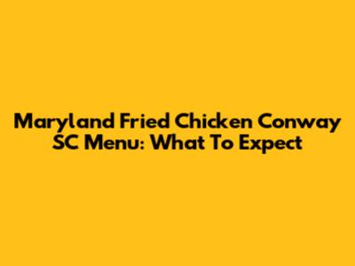 Maryland Fried Chicken Conway SC Menu: What To Expect