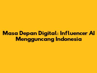 Masa Depan Digital: Influencer AI Mengguncang Indonesia