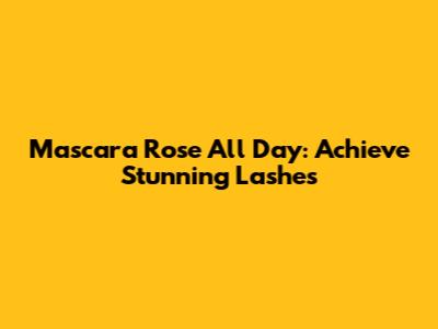 Mascara Rose All Day: Achieve Stunning Lashes