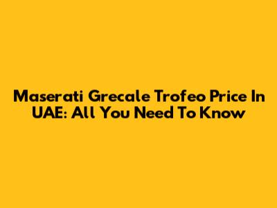 Maserati Grecale Trofeo Price In UAE: All You Need To Know
