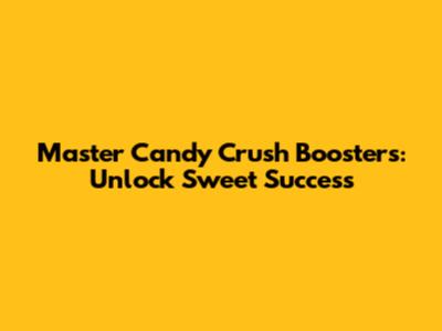 Master Candy Crush Boosters: Unlock Sweet Success