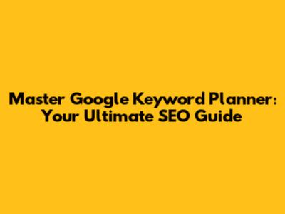 Master Google Keyword Planner: Your Ultimate SEO Guide