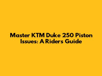 Master KTM Duke 250 Piston Issues: A Rider's Guide