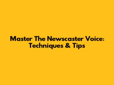 Master The Newscaster Voice: Techniques & Tips