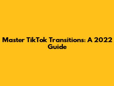 Master TikTok Transitions: A 2022 Guide