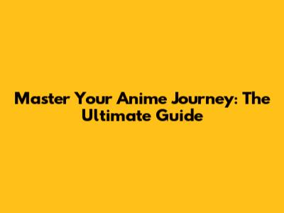 Master Your Anime Journey: The Ultimate Guide