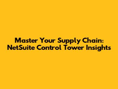 Master Your Supply Chain: NetSuite Control Tower Insights