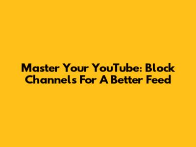 Master Your YouTube: Block Channels For A Better Feed