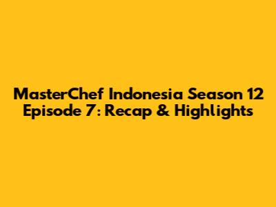 MasterChef Indonesia Season 12 Episode 7: Recap & Highlights