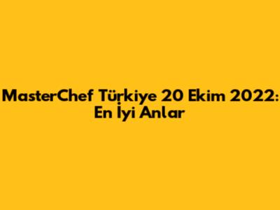 MasterChef Türkiye 20 Ekim 2022: En İyi Anlar