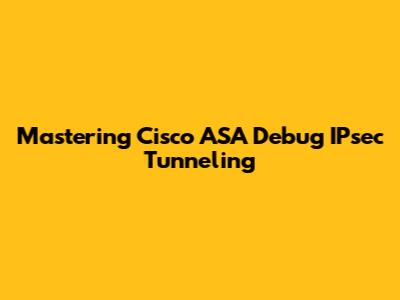 Mastering Cisco ASA Debug IPsec Tunneling