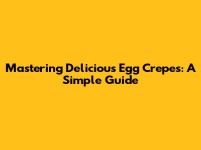 Mastering Delicious Egg Crepes: A Simple Guide