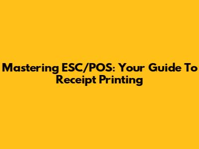 Mastering ESC/POS: Your Guide To Receipt Printing