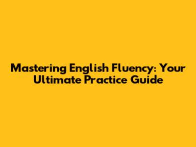 Mastering English Fluency: Your Ultimate Practice Guide