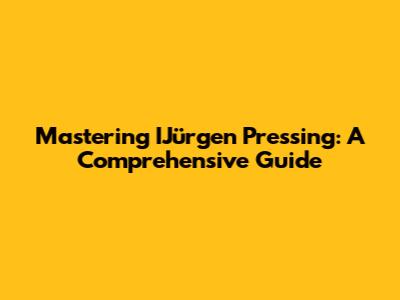 Mastering IJürgen Pressing: A Comprehensive Guide