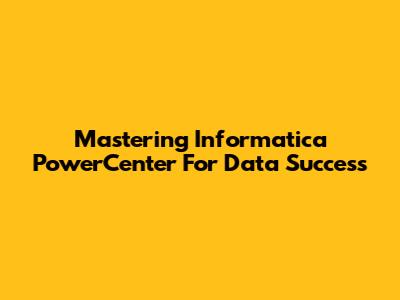 Mastering Informatica PowerCenter For Data Success