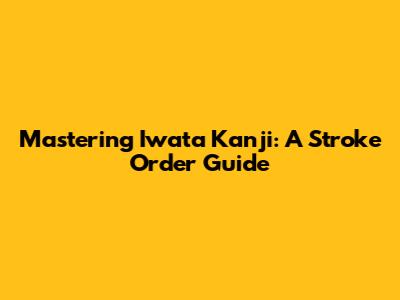 Mastering Iwata Kanji: A Stroke Order Guide
