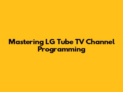 Mastering LG Tube TV Channel Programming