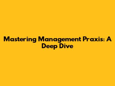 Mastering Management Praxis: A Deep Dive
