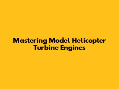 Mastering Model Helicopter Turbine Engines