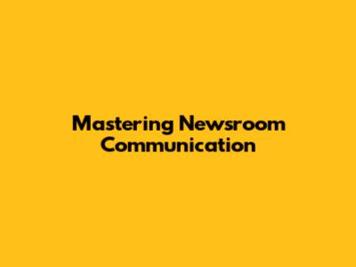 Mastering Newsroom Communication