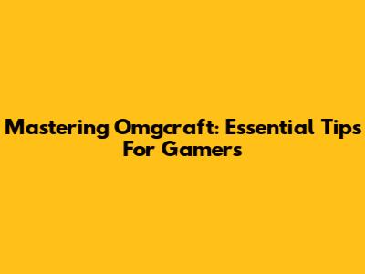 Mastering Omgcraft: Essential Tips For Gamers
