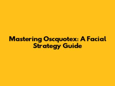 Mastering Oscquotex: A Facial Strategy Guide