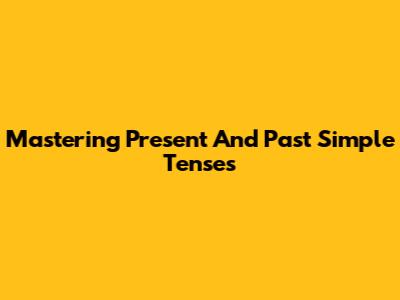 Mastering Present And Past Simple Tenses