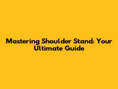 Mastering Shoulder Stand: Your Ultimate Guide