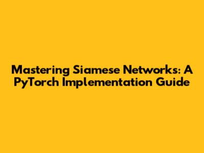 Mastering Siamese Networks: A PyTorch Implementation Guide