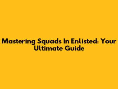 Mastering Squads In Enlisted: Your Ultimate Guide