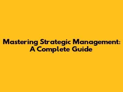 Mastering Strategic Management: A Complete Guide