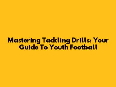 Mastering Tackling Drills: Your Guide To Youth Football