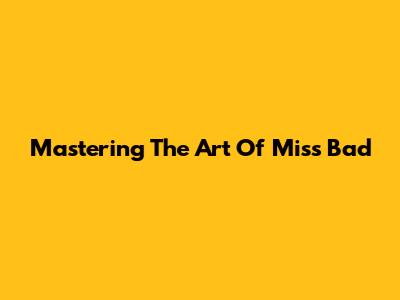 Mastering The Art Of Miss Bad