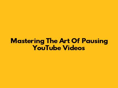 Mastering The Art Of Pausing YouTube Videos