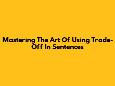Mastering The Art Of Using 'Trade-Off' In Sentences