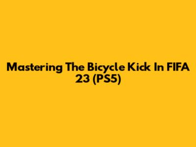 Mastering The Bicycle Kick In FIFA 23 (PS5)