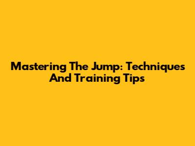 Mastering The Jump: Techniques And Training Tips