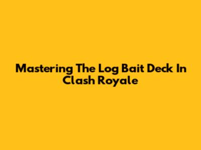 Mastering The Log Bait Deck In Clash Royale