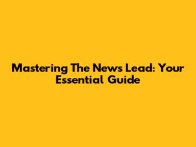 Mastering The News Lead: Your Essential Guide