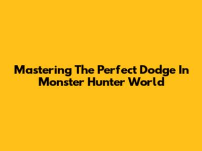 Mastering The Perfect Dodge In Monster Hunter World