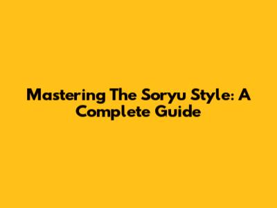Mastering The Soryu Style: A Complete Guide
