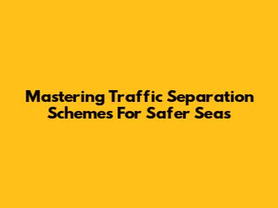 Mastering Traffic Separation Schemes For Safer Seas